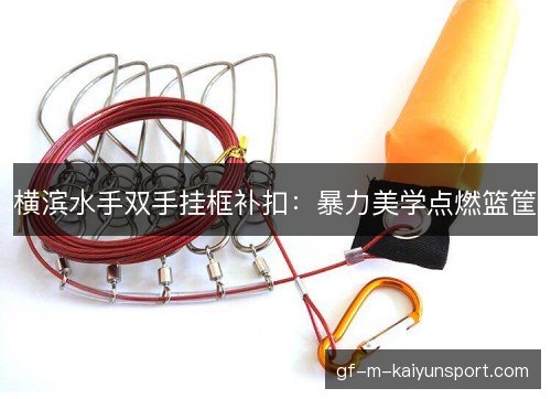 横滨水手双手挂框补扣:暴力美学点燃篮筐 横滨水手双手挂框补扣:暴力美学点燃篮筐